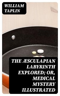 The Æsculapian Labyrinth Explored; Or, Medical Mystery Illustrated - William Taplin