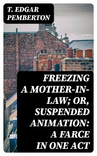 Freezing a Mother-in-Law; or, Suspended Animation: A farce in one act - T. Edgar Pemberton