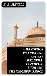 A Handbook to Agra and the Taj, Sikandra, Fatehpur-Sikri and the Neighbourhood - E. B. Havell