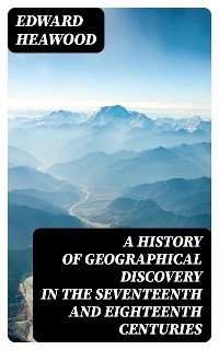 A History of Geographical Discovery in the Seventeenth and Eighteenth Centuries - Edward Heawood