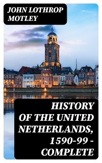 History of the United Netherlands, 1590-99 — Complete - John Lothrop Motley