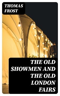 The Old Showmen and the Old London Fairs - Thomas Frost