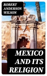 Mexico and Its Religion - Robert Anderson Wilson