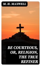 Be Courteous, or, Religion, the True Refiner - M. H. Maxwell