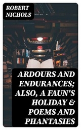 Ardours and Endurances; Also, A Faun's Holiday & Poems and Phantasies - Robert Nichols