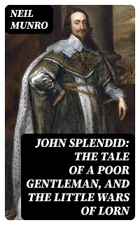 John Splendid: The Tale of a Poor Gentleman, and the Little Wars of Lorn - Neil Munro