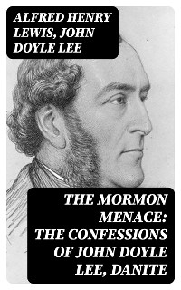 The Mormon Menace: The Confessions of John Doyle Lee, Danite - Alfred Henry Lewis, John Doyle Lee