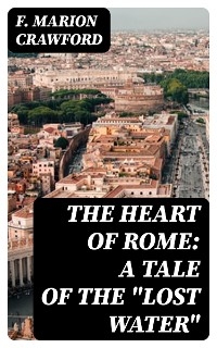 The Heart of Rome: A Tale of the "Lost Water" - F. Marion Crawford