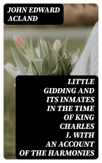 Little Gidding and its inmates in the Time of King Charles I. with an account of the Harmonies - John Edward Acland
