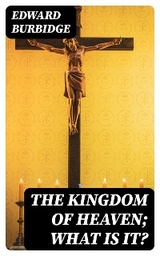 The Kingdom of Heaven; What is it? - Edward Burbidge