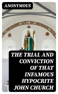 The Trial and Conviction of That Infamous Hypocrite John Church -  Anonymous