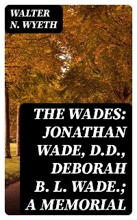 The Wades: Jonathan Wade, D.D., Deborah B. L. Wade.; A Memorial - Walter N. Wyeth