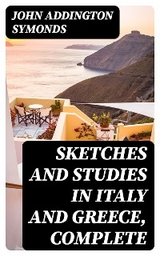 Sketches and Studies in Italy and Greece, Complete - John Addington Symonds