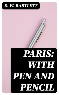 Paris: With Pen and Pencil - D. W. Bartlett
