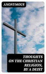 Thoughts on the Christian Religion, by a Deist -  Anonymous