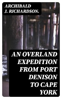 An Overland Expedition from Port Denison to Cape York - Archibald J. Richardson.