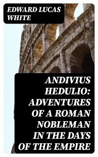 Andivius Hedulio: Adventures of a Roman Nobleman in the Days of the Empire - Edward Lucas White