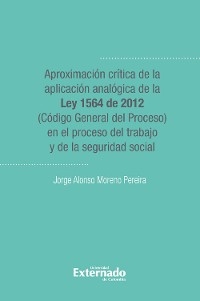 Aproximacion critica de la aplicacion analogica de la ley 1564 de 2012 (codigo general del proceso) - Jorge Alonso Moreno Pereira