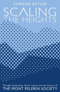 Scaling the Heights: Thought Leadership, Liberal Values and the History of The Mont Pelerin Society -  Eamonn Butler