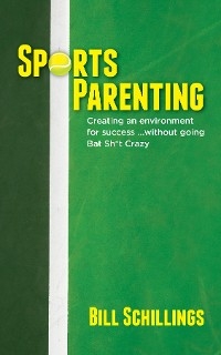 Sports Parenting : Creating an environment for success ...without going Bat Sh*t Crazy -  Bill Schillings