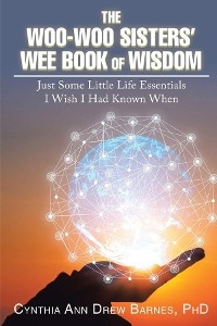 The Woo-Woo Sisters' Wee Book of Wisdom : Just Some Little Life Essentials I Wish I Had Known When -  PhD Cynthia Ann Drew Barnes