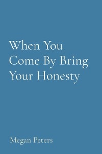 When You Come By Bring Your Honesty -  Megan Peters
