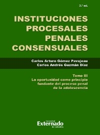 Instituciones Procesales Consensuales, Tomo III, 3. ed. La oportunidad como principio fundante del proceso penal de las adolescencia. - Carlos Arturo Gomez Pavajeau, Carlos Andrés Guzmán Díaz