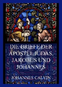 Die Briefe der Apostel Judas, Jakobus und Johannes - Johannes Calvin