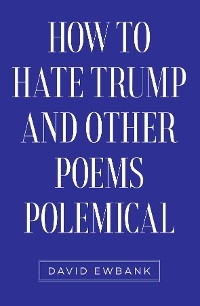 How to Hate Trump and Other Poems Polemical -  David Ewbank