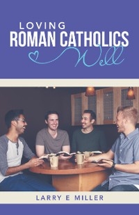 Loving Roman Catholics Well - Larry E Miller