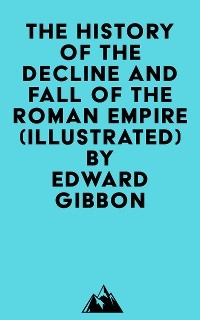 The History Of The Decline And Fall Of The Roman Empire (Illustrated) - Edward Gibbon