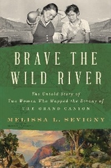 Brave the Wild River: The Untold Story of Two Women Who Mapped the Botany of the Grand Canyon - Melissa L. Sevigny