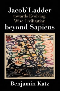 Jacob` Ladder Towards Evolving, Wise Civilization Beyond Sapiens - Benjamin Katz