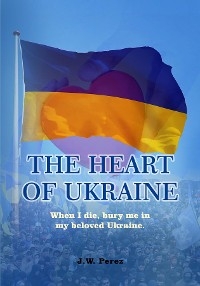 THE HEART OF UKRAINE -  J.W. Perez