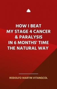 How I Beat My Stage 4 Cancer & Paralysis in Six Months’ Time the Natural Way - Rodolfo Martin Vitangcol