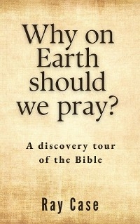 Why on Earth Should We Pray? -  Ray Case