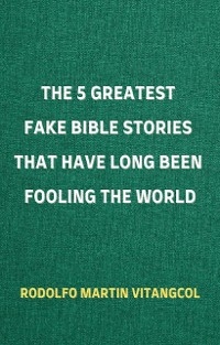 The 5 Greatest Fake Bible Stories That Have Long Been Fooling the World - Rodolfo Martin Vitangcol