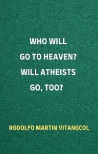 Who Will Go To Heaven? Will Atheists go, too? - Rodolfo Martin Vitangcol