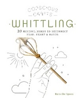 Conscious Crafts: Whittling : 20 mindful makes to reconnect head, heart & hands -  Barn the Spoon