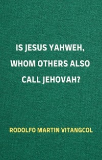 Is Jesus Yahweh, Whom Others Also Call Jehovah? - Rodolfo Martin Vitangcol