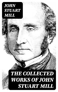 The Collected Works of John Stuart Mill - John Stuart Mill