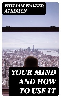 Your Mind and How to Use It - William Walker Atkinson