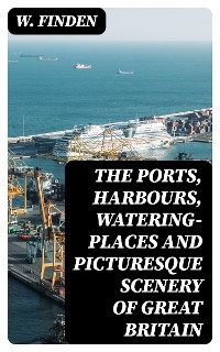 The Ports, Harbours, Watering-places and Picturesque Scenery of Great Britain - W. Finden
