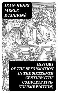 History of the Reformation in the Sixteenth Century (The Complete Five-Volume Edition) - Jean-Henri Merle D'Aubigné