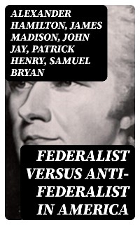 Federalist Versus Anti-Federalist in America - Alexander Hamilton, James Madison, John Jay, Patrick Henry, Samuel Bryan