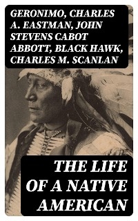 The Life of a Native American -  Geronimo, Charles A. Eastman, John Stevens Cabot Abbott, Black Hawk, Charles M. Scanlan
