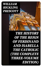 The History of the Reign of Ferdinand and Isabella the Catholic (The Complete Three-Volume Edition) - William Hickling Prescott