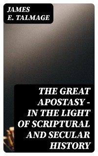 The Great Apostasy - In the Light of Scriptural and Secular History - James E. Talmage