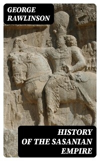 History of the Sasanian Empire - George Rawlinson