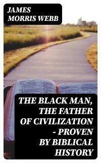 The Black Man, the Father of Civilization - Proven by Biblical History - James Morris Webb